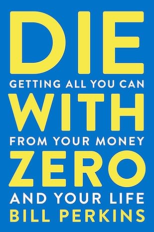 Die With Zero: Getting All You Can from Your Money and Your Life—A Revolutionary Approach to Maximizing Life Experiences Over Accumulating Wealth
