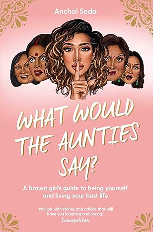 What Would the Aunties Say?: A brown girl's guide to being yourself and living your best life